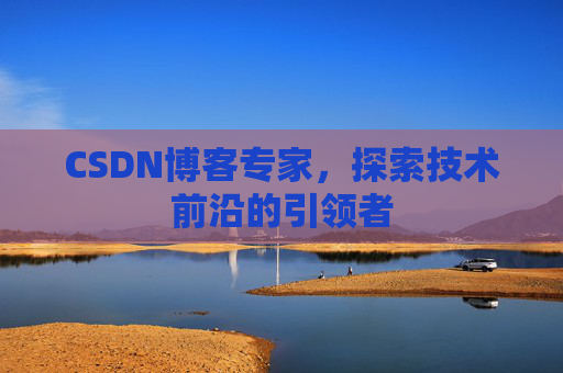 CSDN博客专家，探索技术前沿的引领者